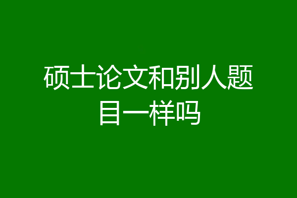 硕士论文和别人题目一样吗