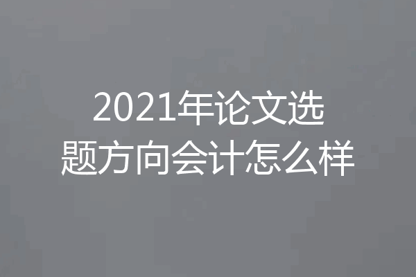 2021年论文选题方向会计怎么样