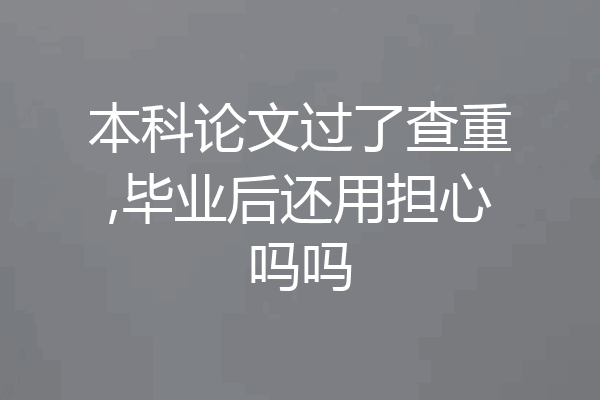 本科论文过了查重,毕业后还用担心吗吗