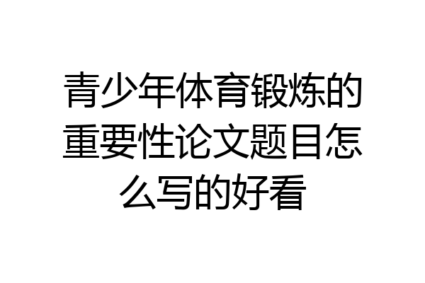 青少年体育锻炼的重要性论文题目怎么写的好看