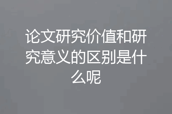 论文研究价值和研究意义的区别是什么呢