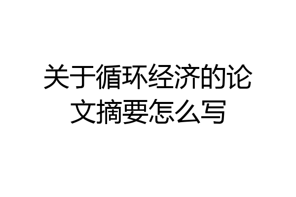 关于循环经济的论文摘要怎么写