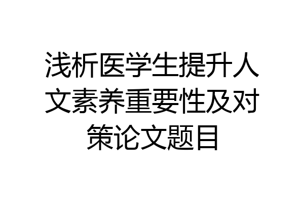 浅析医学生提升人文素养重要性及对策论文题目