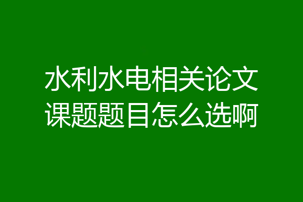 水利水电相关论文课题题目怎么选啊