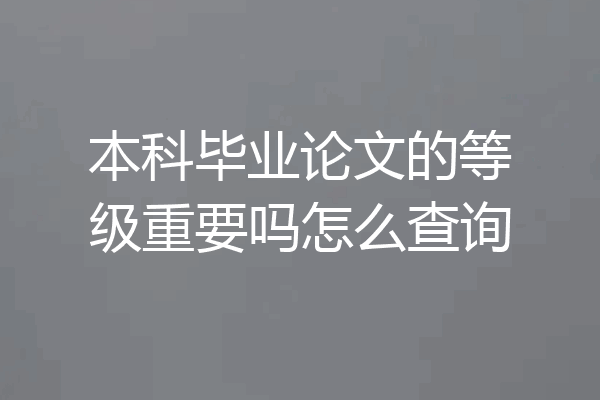 本科毕业论文的等级重要吗怎么查询