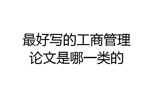 最好写的工商管理论文是哪一类的