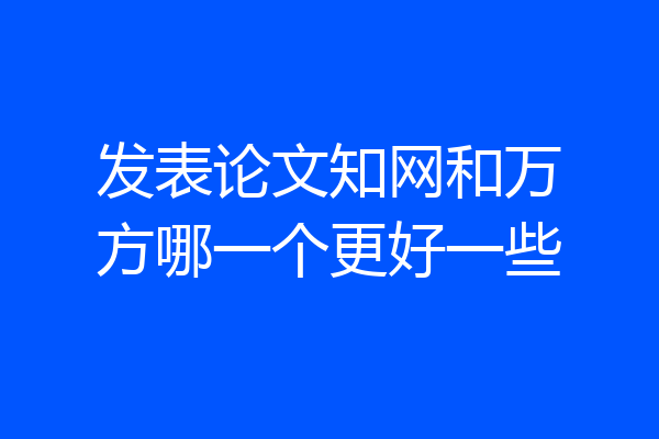 发表论文知网和万方哪一个更好一些