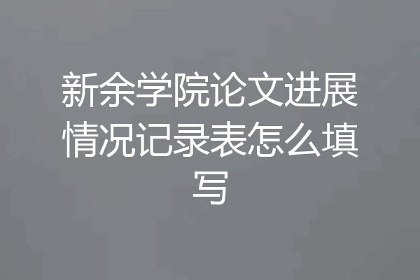 新余学院论文进展情况记录表怎么填写