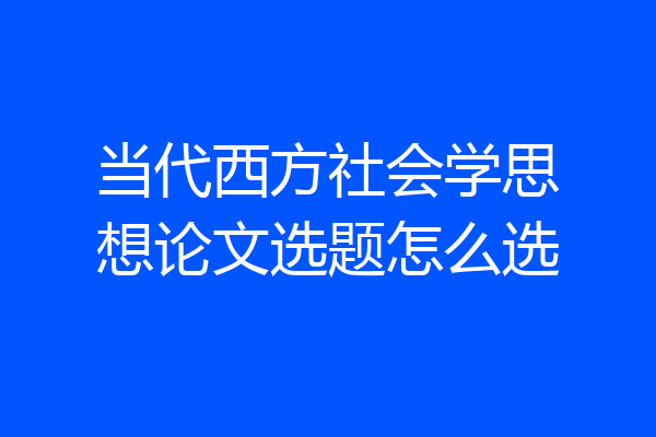 当代西方社会学思想论文选题怎么选