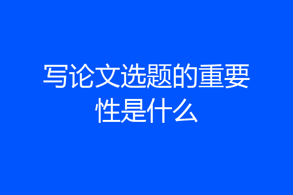 写论文选题的重要性是什么