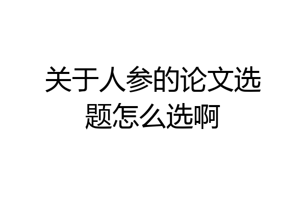 关于人参的论文选题怎么选啊