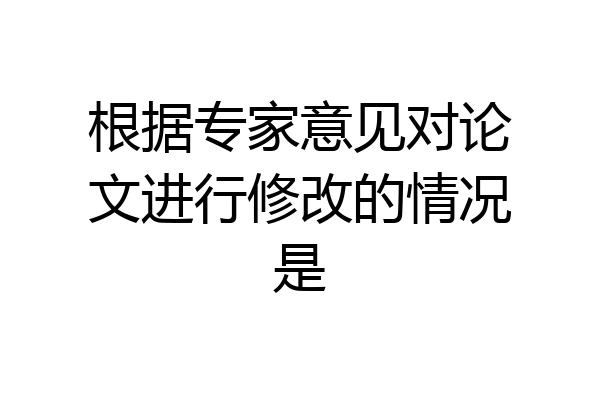 根据专家意见对论文进行修改的情况是