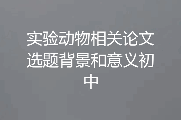 实验动物相关论文选题背景和意义初中