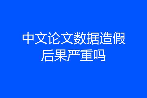 中文论文数据造假后果严重吗