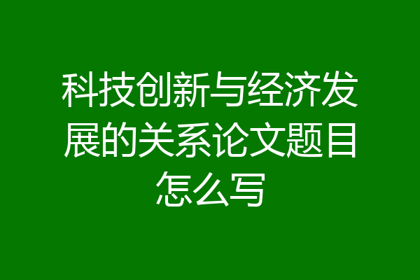 科技创新与经济发展的关系论文题目怎么写