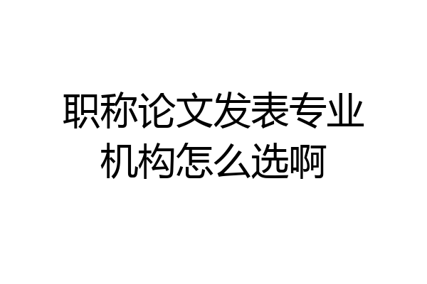 职称论文发表专业机构怎么选啊