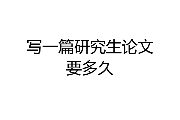 写一篇研究生论文要多久
