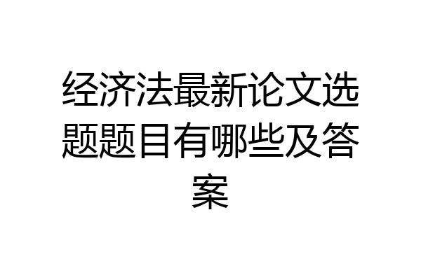 经济法最新论文选题题目有哪些及答案