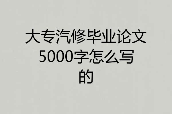 大专汽修毕业论文5000字怎么写的