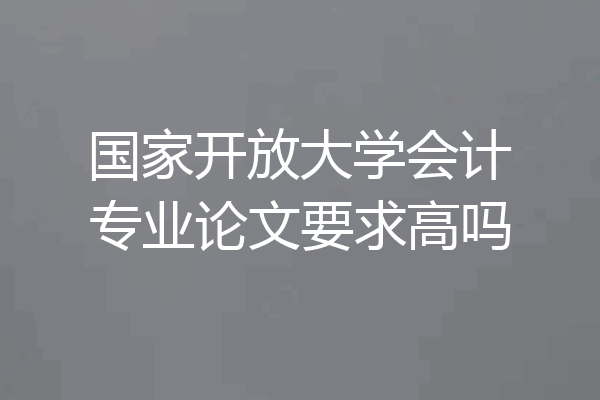 国家开放大学会计专业论文要求高吗