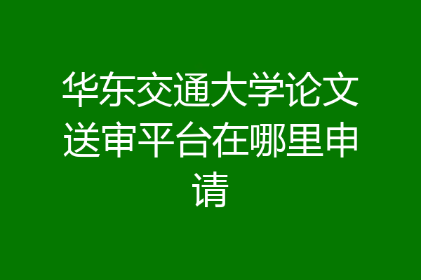 华东交通大学论文送审平台在哪里申请