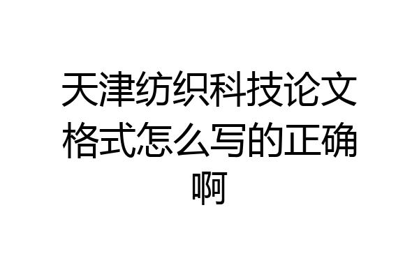 天津纺织科技论文格式怎么写的正确啊