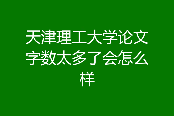 天津理工大学论文字数太多了会怎么样