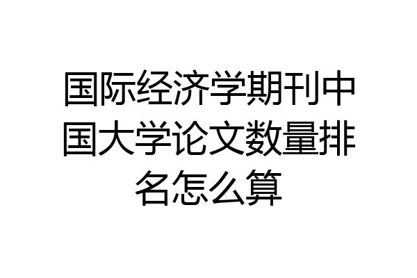 国际经济学期刊中国大学论文数量排名怎么算