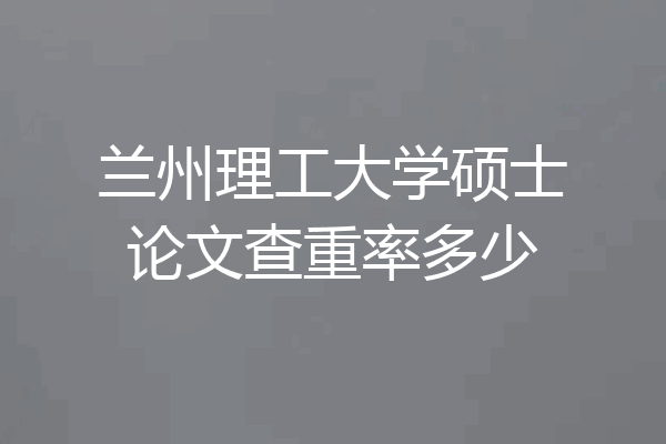 兰州理工大学硕士论文查重率多少