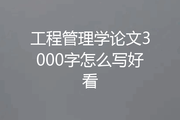 工程管理学论文3000字怎么写好看