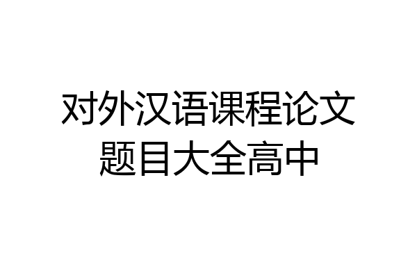 对外汉语课程论文题目大全高中