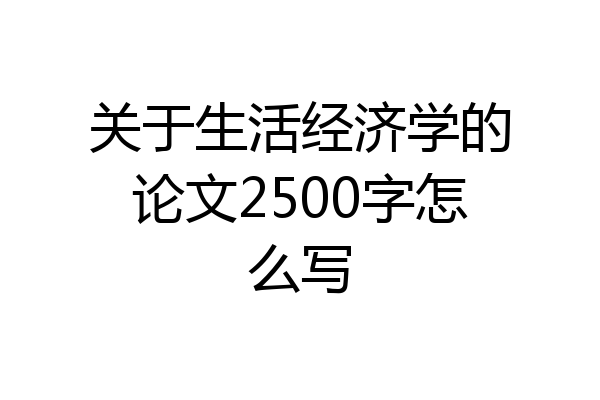 关于生活经济学的论文2500字怎么写