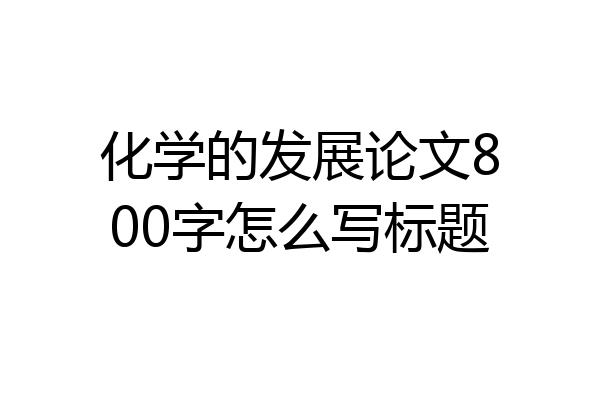 化学的发展论文800字怎么写标题