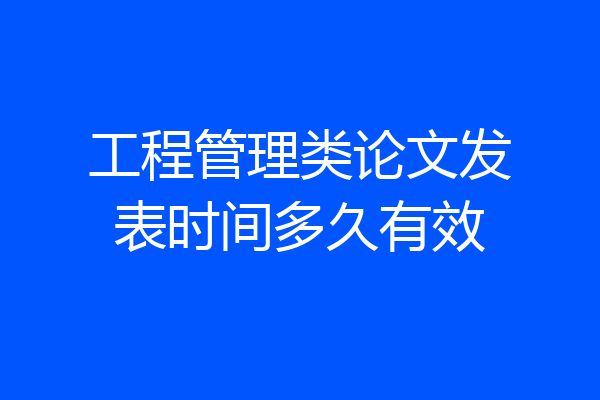 工程管理类论文发表时间多久有效