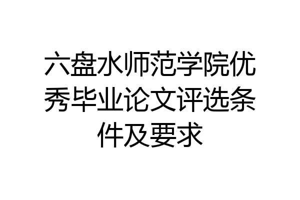六盘水师范学院优秀毕业论文评选条件及要求