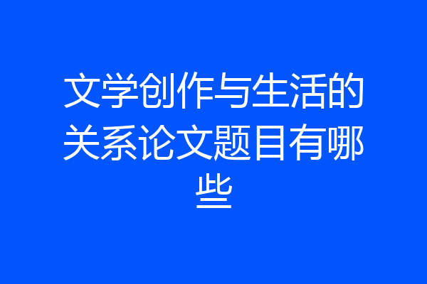文学创作与生活的关系论文题目有哪些