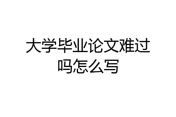 大学毕业论文难过吗怎么写