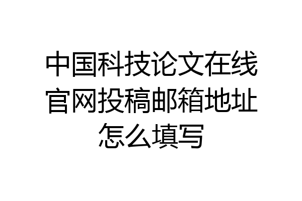 中国科技论文在线官网投稿邮箱地址怎么填写