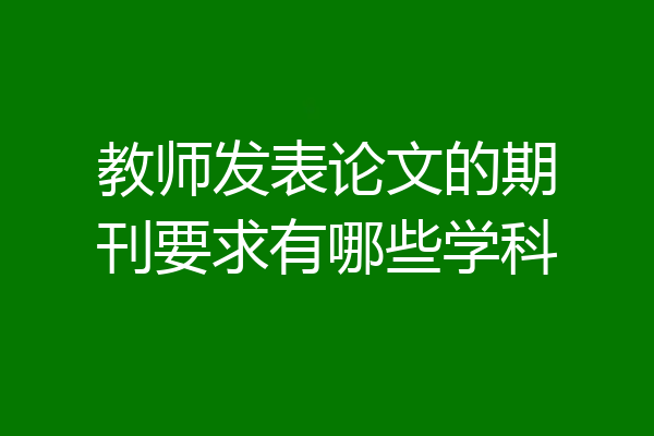教师发表论文的期刊要求有哪些学科