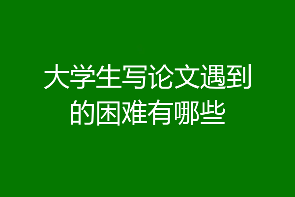 大学生写论文遇到的困难有哪些