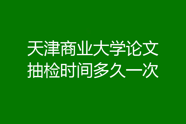 天津商业大学论文抽检时间多久一次
