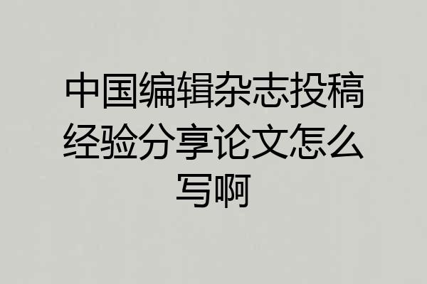 中国编辑杂志投稿经验分享论文怎么写啊