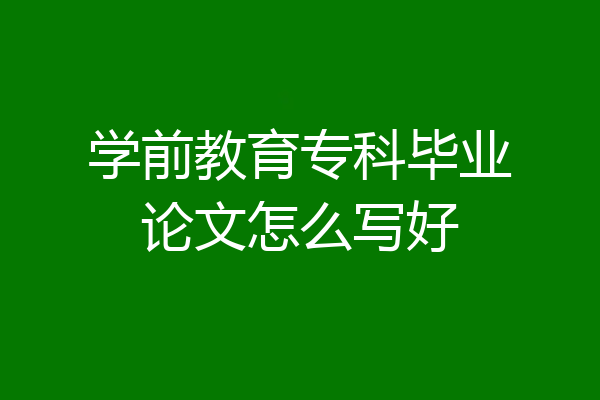 学前教育专科毕业论文怎么写好