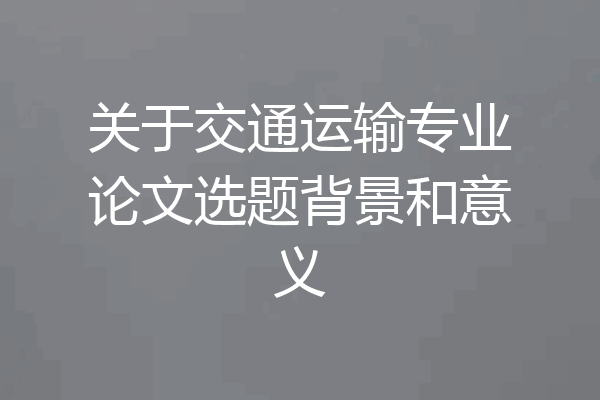 关于交通运输专业论文选题背景和意义