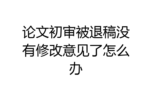 论文初审被退稿没有修改意见了怎么办