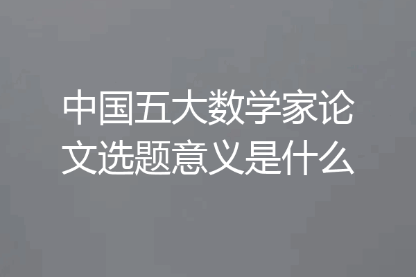 中国五大数学家论文选题意义是什么
