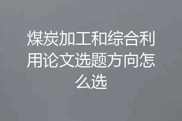 煤炭加工和综合利用论文选题方向怎么选