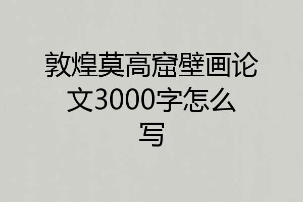 敦煌莫高窟壁画论文3000字怎么写