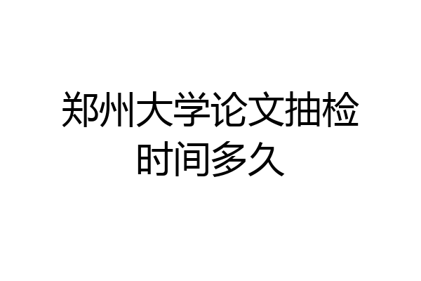 郑州大学论文抽检时间多久