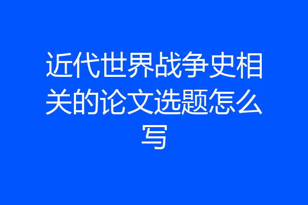 近代世界战争史相关的论文选题怎么写